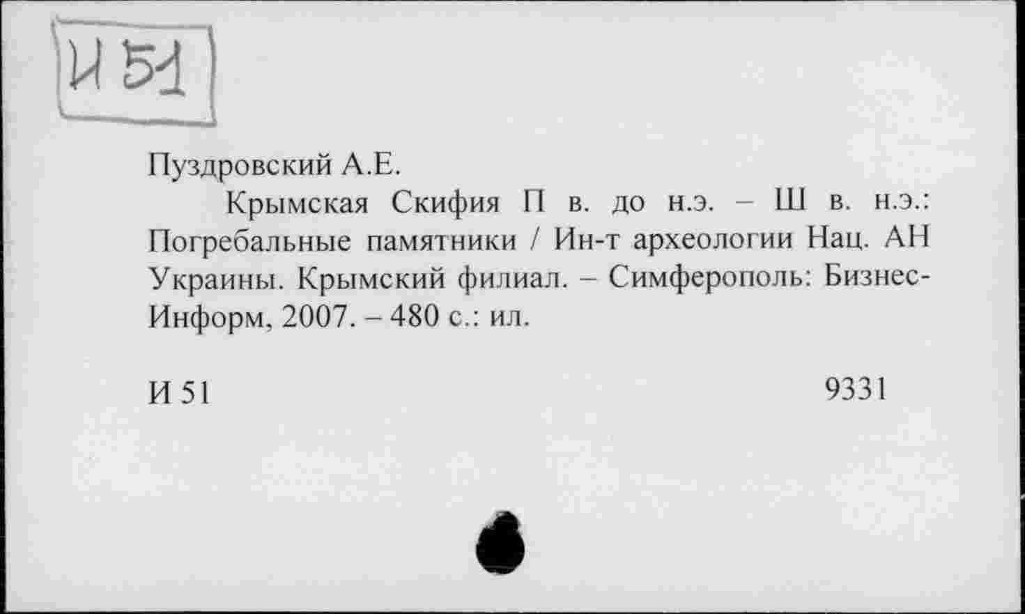 ﻿Пуздровский А.Е.
Крымская Скифия П в. до н.э. - Ш в. н.э.: Погребальные памятники / Ин-т археологии Нац. АН Украины. Крымский филиал. - Симферополь: Бизнес-Информ, 2007. - 480 с.: ил.
И51
9331